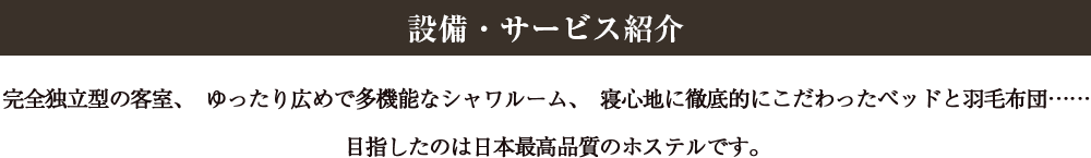 完全独立型の客室、ゆったり広めで多機能なシャワルーム、寝心地に徹底的にこだわったベッドと羽毛布団……目指したのは日本最高品質のホステルです。